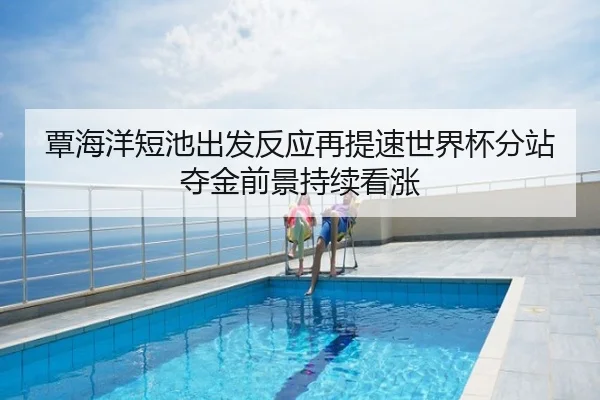 覃海洋短池出发反应再提速世界杯分站夺金前景持续看涨