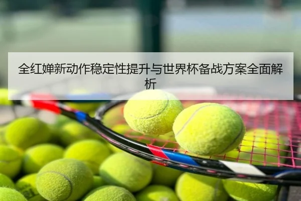 全红婵新动作稳定性提升与世界杯备战方案全面解析