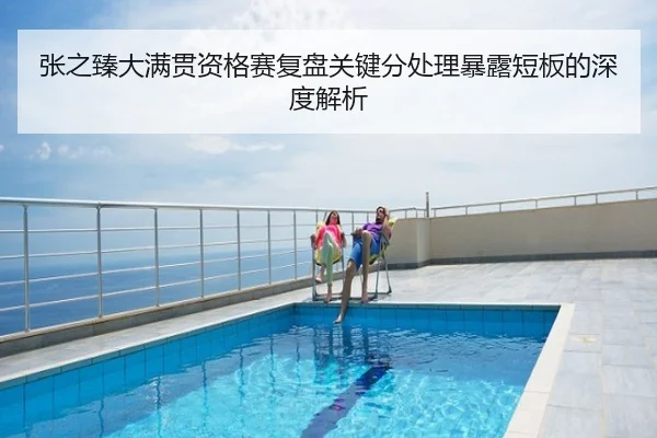 张之臻大满贯资格赛复盘关键分处理暴露短板的深度解析
