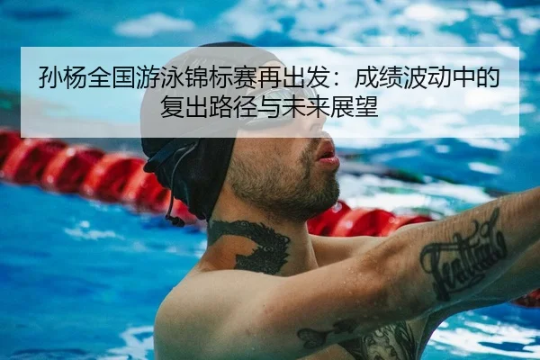 孙杨全国游泳锦标赛再出发：成绩波动中的复出路径与未来展望