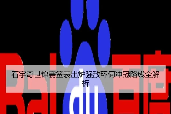 石宇奇世锦赛签表出炉强敌环伺冲冠路线全解析