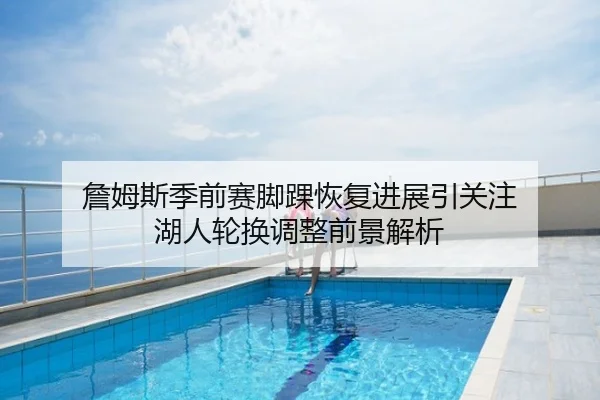 詹姆斯季前赛脚踝恢复进展引关注 湖人轮换调整前景解析